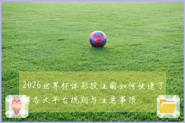 2026世界杯体彩投注前如何快速了解各大平台规则与注意事项
