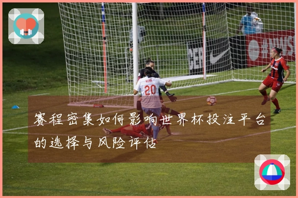赛程密集如何影响世界杯投注平台的选择与风险评估