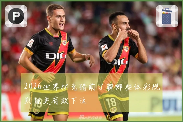 2026世界杯竞猜前了解哪些体彩规则能更有效下注