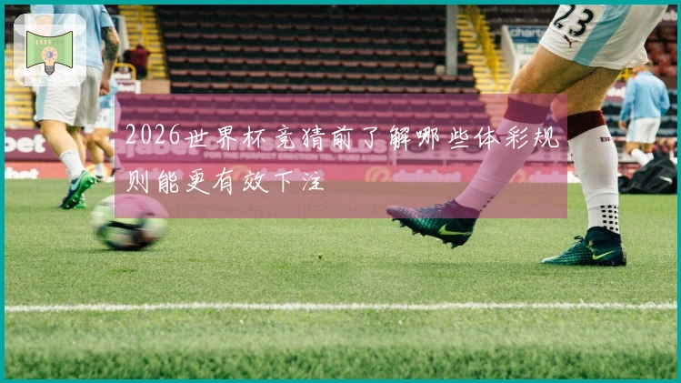 2026世界杯竞猜前了解哪些体彩规则能更有效下注