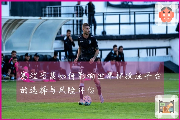 赛程密集如何影响世界杯投注平台的选择与风险评估