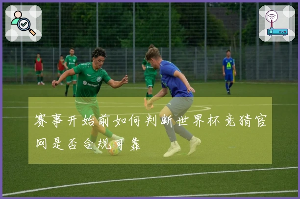 赛事开始前如何判断世界杯竞猜官网是否合规可靠