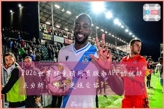 2026世界杯竞猜网页版和APP的优缺点分析，哪个更适合你？